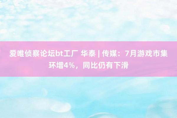 爱唯侦察论坛bt工厂 华泰 | 传媒：7月游戏市集环增4%，同比仍有下滑