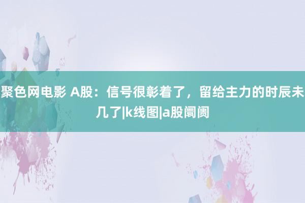 聚色网电影 A股：信号很彰着了，留给主力的时辰未几了|k线图|a股阛阓