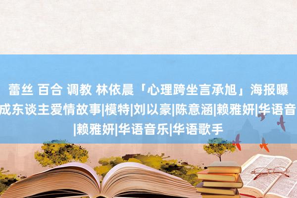 蕾丝 百合 调教 林依晨「心理跨坐言承旭」海报曝光！大口头成东谈主爱情故事|模特|刘以豪|陈意涵|赖雅妍|华语音乐|华语歌手