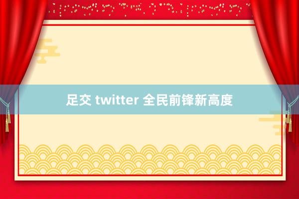 足交 twitter 全民前锋新高度