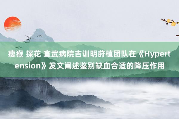 瘦猴 探花 宣武病院吉训明莳植团队在《Hypertension》发文阐述鉴别缺血合适的降压作用