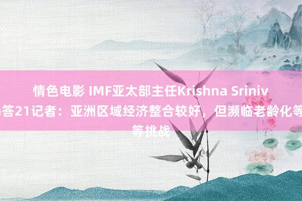 情色电影 IMF亚太部主任Krishna Srinivasan答21记者：亚洲区域经济整合较好，但濒临老龄化等挑战