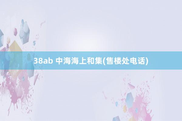 38ab 中海海上和集(售楼处电话)